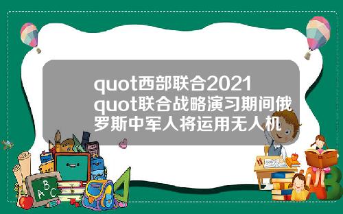 quot西部联合2021quot联合战略演习期间俄罗斯中军人将运用无人机