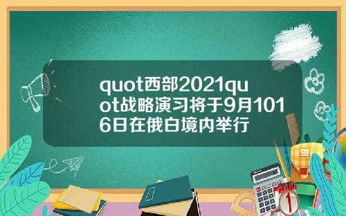 quot西部2021quot战略演习将于9月1016日在俄白境内举行