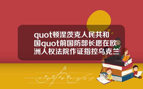 quot顿涅茨克人民共和国quot前国防部长愿在欧洲人权法院作证指控乌克兰
