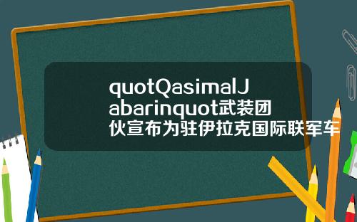 quotQasimalJabarinquot武装团伙宣布为驻伊拉克国际联军车队遇袭事件负责【推荐】