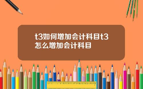 t3如何增加会计科目t3怎么增加会计科目