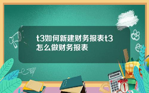 t3如何新建财务报表t3怎么做财务报表