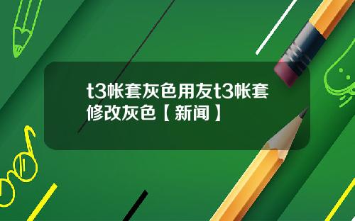 t3帐套灰色用友t3帐套修改灰色【新闻】