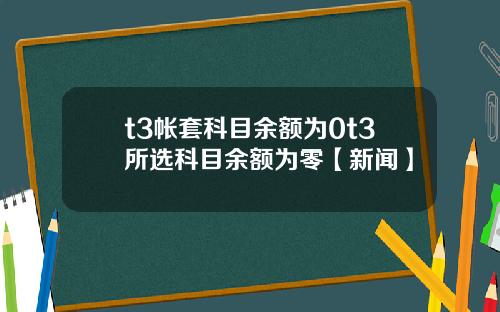 t3帐套科目余额为0t3所选科目余额为零【新闻】