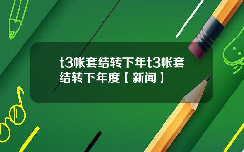 t3帐套结转下年t3帐套结转下年度【新闻】