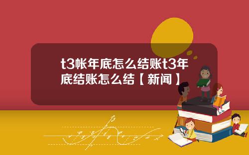 t3帐年底怎么结账t3年底结账怎么结【新闻】