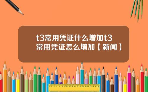 t3常用凭证什么增加t3常用凭证怎么增加【新闻】