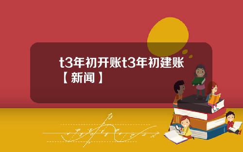 t3年初开账t3年初建账【新闻】
