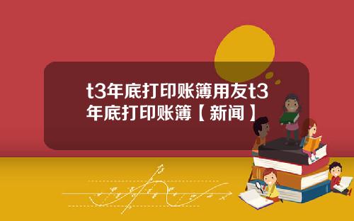 t3年底打印账簿用友t3年底打印账簿【新闻】