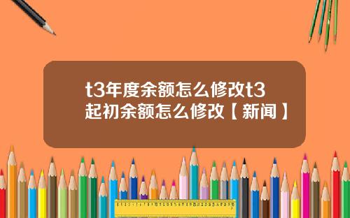 t3年度余额怎么修改t3起初余额怎么修改【新闻】