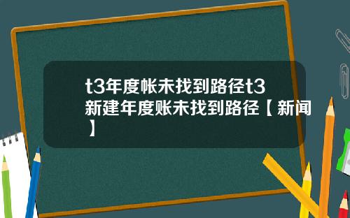 t3年度帐未找到路径t3新建年度账未找到路径【新闻】