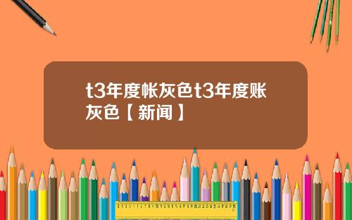 t3年度帐灰色t3年度账灰色【新闻】