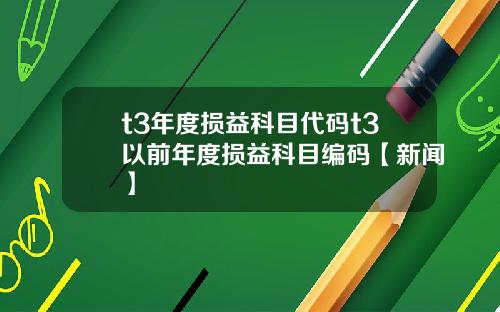 t3年度损益科目代码t3以前年度损益科目编码【新闻】