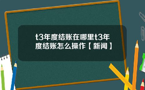 t3年度结账在哪里t3年度结账怎么操作【新闻】