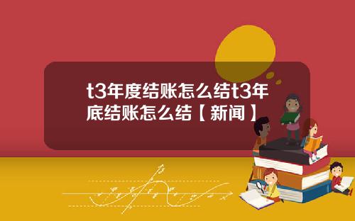 t3年度结账怎么结t3年底结账怎么结【新闻】