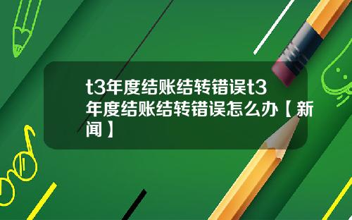 t3年度结账结转错误t3年度结账结转错误怎么办【新闻】