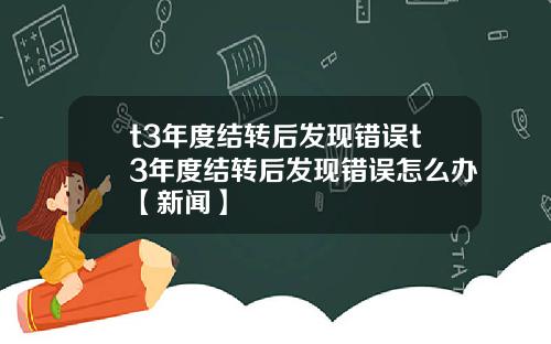 t3年度结转后发现错误t3年度结转后发现错误怎么办【新闻】