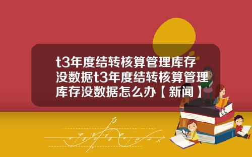 t3年度结转核算管理库存没数据t3年度结转核算管理库存没数据怎么办【新闻】