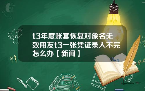 t3年度账套恢复对象名无效用友t3一张凭证录入不完怎么办【新闻】