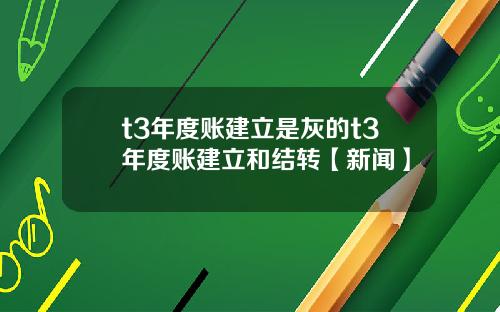 t3年度账建立是灰的t3年度账建立和结转【新闻】