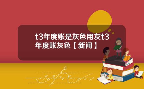 t3年度账是灰色用友t3年度账灰色【新闻】