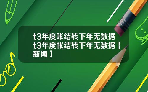 t3年度账结转下年无数据t3年度帐结转下年无数据【新闻】