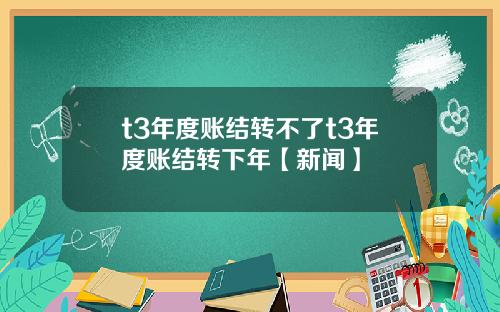 t3年度账结转不了t3年度账结转下年【新闻】