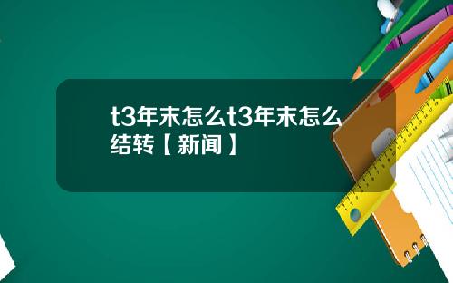 t3年末怎么t3年末怎么结转【新闻】