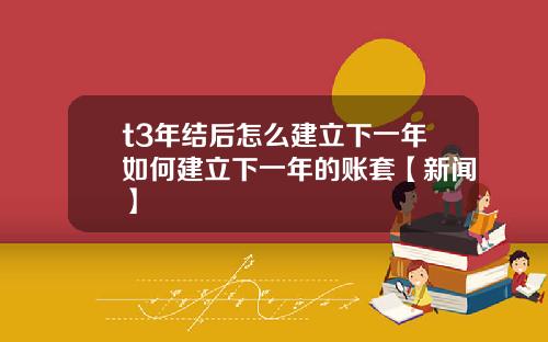 t3年结后怎么建立下一年如何建立下一年的账套【新闻】