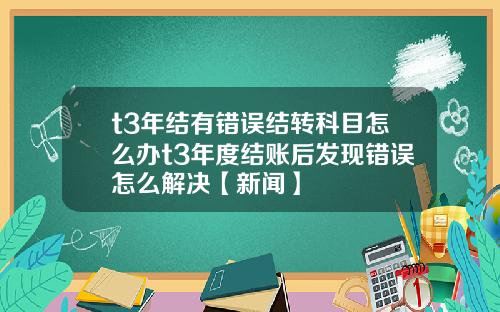 t3年结有错误结转科目怎么办t3年度结账后发现错误怎么解决【新闻】