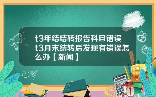 t3年结结转报告科目错误t3月末结转后发现有错误怎么办【新闻】