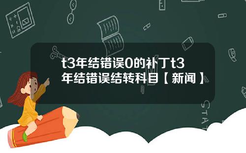 t3年结错误0的补丁t3年结错误结转科目【新闻】