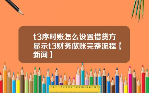 t3序时账怎么设置借贷方显示t3财务做账完整流程【新闻】