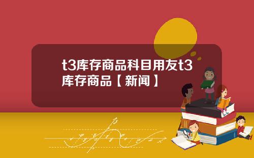 t3库存商品科目用友t3库存商品【新闻】