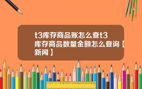 t3库存商品账怎么查t3库存商品数量金额怎么查询【新闻】