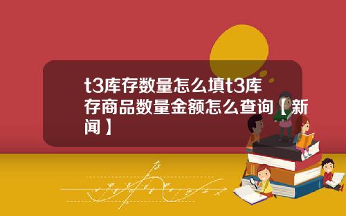 t3库存数量怎么填t3库存商品数量金额怎么查询【新闻】