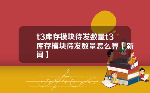 t3库存模块待发数量t3库存模块待发数量怎么算【新闻】