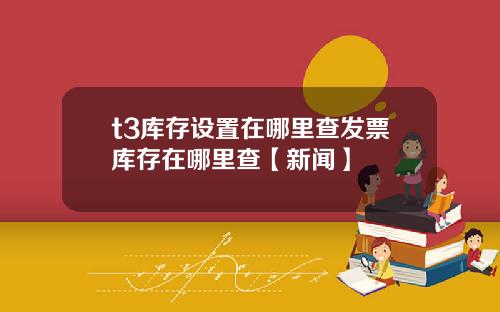 t3库存设置在哪里查发票库存在哪里查【新闻】