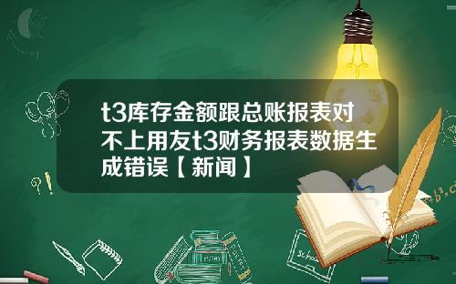 t3库存金额跟总账报表对不上用友t3财务报表数据生成错误【新闻】