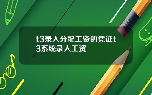 t3录入分配工资的凭证t3系统录入工资