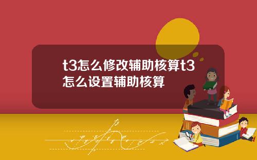 t3怎么修改辅助核算t3怎么设置辅助核算