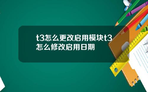 t3怎么更改启用模块t3怎么修改启用日期