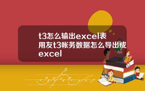 t3怎么输出excel表用友t3帐务数据怎么导出成excel