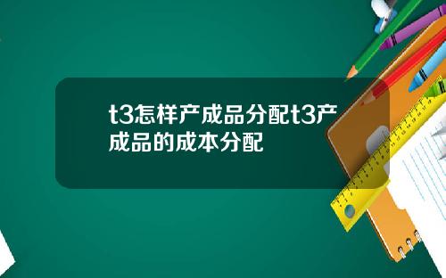 t3怎样产成品分配t3产成品的成本分配