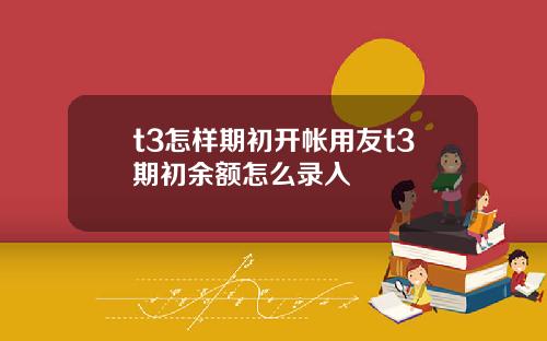 t3怎样期初开帐用友t3期初余额怎么录入