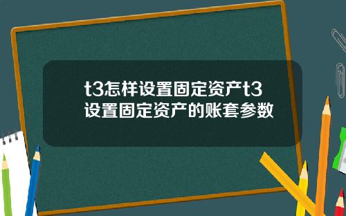 t3怎样设置固定资产t3设置固定资产的账套参数