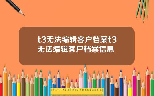 t3无法编辑客户档案t3无法编辑客户档案信息