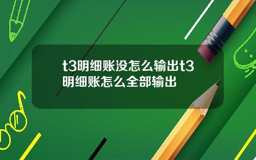 t3明细账没怎么输出t3明细账怎么全部输出