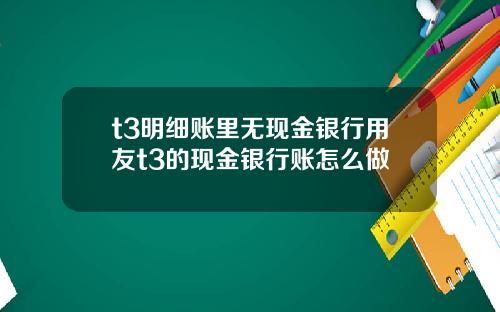 t3明细账里无现金银行用友t3的现金银行账怎么做