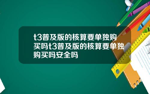 t3普及版的核算要单独购买吗t3普及版的核算要单独购买吗安全吗